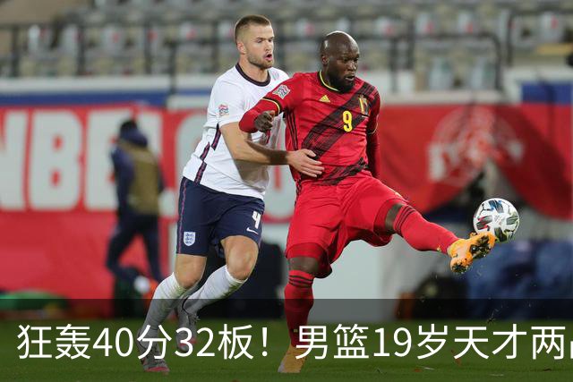 狂轰40分32板！男篮19岁天才两战杀疯了：下一个胡金秋就是他了？