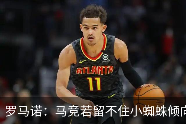 罗马诺：马竞若留不住小蜘蛛倾向于把他卖到国外，绝不愿卖给皇萨